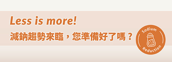 Less is more! 減鈉趨勢來臨，您準備好了嗎?